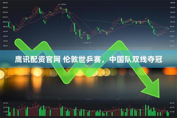 鹰讯配资官网 伦敦世乒赛，中国队双线夺冠