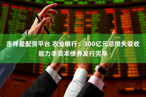吉祥盈配资平台 农业银行：300亿元总损失吸收能力非资本债券发行完毕